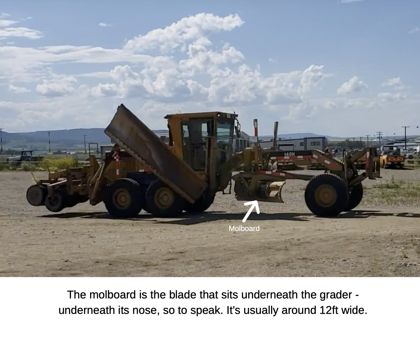 The molboard is the blade that sits underneath the grader - underneath its nose, so to speak. It's usually around 12ft wide.